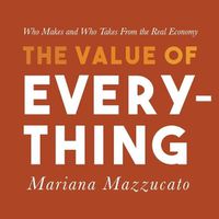Cover image for The Value of Everything Lib/E: Who Makes and Who Takes from the Real Economy