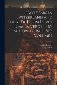 Cover image for Two Years in Switzerland and Italy, Tr. [From Lifvet I Gamla Verden] by M. Howitt, Part 919, volume 1