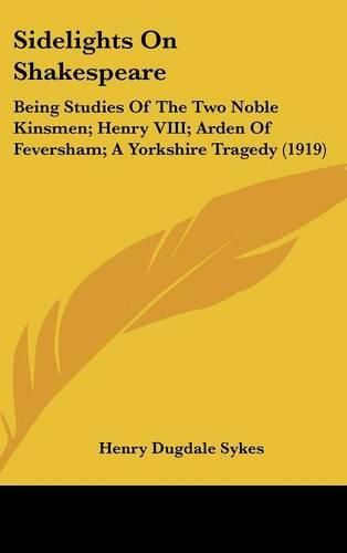 Cover image for Sidelights on Shakespeare: Being Studies of the Two Noble Kinsmen; Henry VIII; Arden of Feversham; A Yorkshire Tragedy (1919)