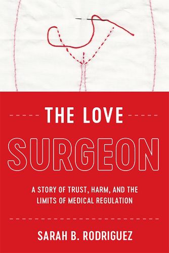 Cover image for The Love Surgeon: A Story of Trust, Harm, and the Limits of Medical Regulation