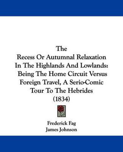 Cover image for The Recess or Autumnal Relaxation in the Highlands and Lowlands: Being the Home Circuit Versus Foreign Travel, a Serio-Comic Tour to the Hebrides (1834)