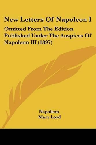 Cover image for New Letters of Napoleon I: Omitted from the Edition Published Under the Auspices of Napoleon III (1897)