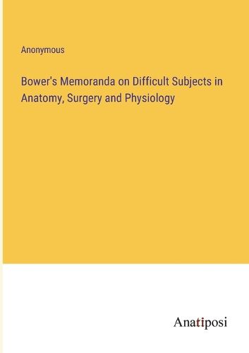 Cover image for Bower's Memoranda on Difficult Subjects in Anatomy, Surgery and Physiology