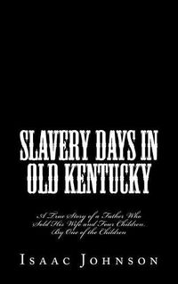 Cover image for Slavery Days in Old Kentucky: A True Story of a Father Who Sold His Wife and Four Children. By One of the Children