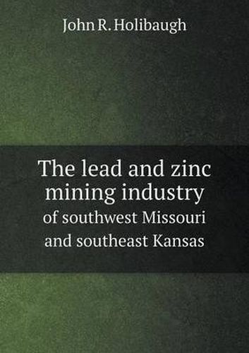 Cover image for The lead and zinc mining industry of southwest Missouri and southeast Kansas