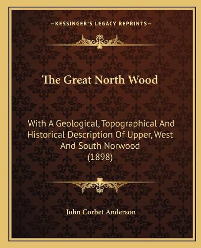 Cover image for The Great North Wood: With a Geological, Topographical and Historical Description of Upper, West and South Norwood (1898)