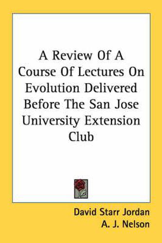 Cover image for A Review of a Course of Lectures on Evolution Delivered Before the San Jose University Extension Club