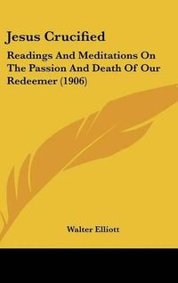 Cover image for Jesus Crucified: Readings and Meditations on the Passion and Death of Our Redeemer (1906)