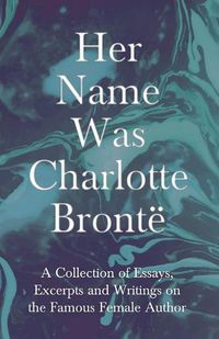 Cover image for Her Name Was Charlotte Bronte; A Collection of Essays, Excerpts and Writings on the Famous Female Author - By G. K . Chesterton, Virginia Woolfe, Mrs Gaskell, Mrs Oliphant and Others