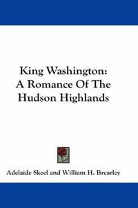 Cover image for King Washington: A Romance of the Hudson Highlands