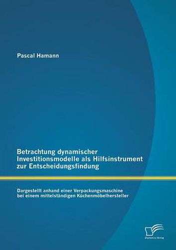Cover image for Betrachtung dynamischer Investitionsmodelle als Hilfsinstrument zur Entscheidungsfindung: Dargestellt anhand einer Verpackungsmaschine bei einem mittelstandigen Kuchenmoebelhersteller