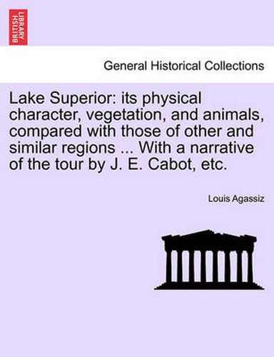 Cover image for Lake Superior: its physical character, vegetation, and animals, compared with those of other and similar regions ... With a narrative of the tour by J. E. Cabot, etc.