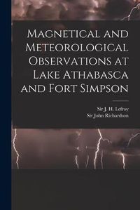 Cover image for Magnetical and Meteorological Observations at Lake Athabasca and Fort Simpson [microform]