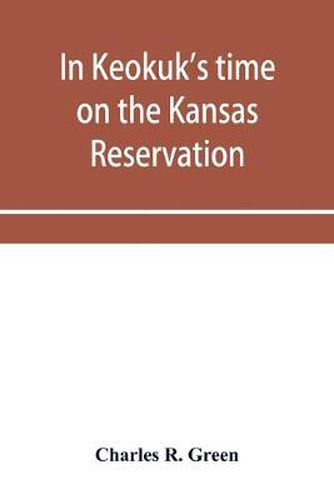 In Keokuk's time on the Kansas reservation, being various incidents pertaining to the Keokuks, the Sac & Fox Indians (Mississippi band) and tales of the early settlers, life on the Kansas reservation, located on the head waters of the Osage River, 1846-187