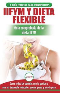 Cover image for IIFYM y dieta flexible: Guia de dieta para contar calorias (si se ajusta a sus macros) para principiantes - Coma todos los alimentos que le gustan (libro en espanol / Flexible Dieting Spanish Book)