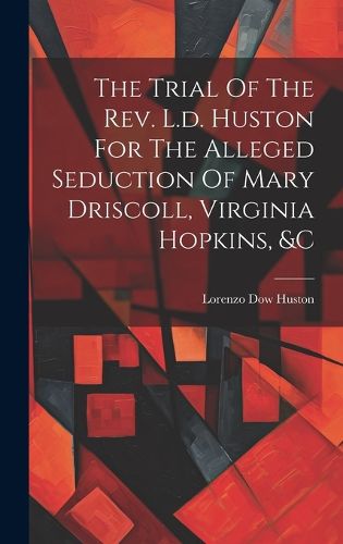 Cover image for The Trial Of The Rev. L.d. Huston For The Alleged Seduction Of Mary Driscoll, Virginia Hopkins, &c