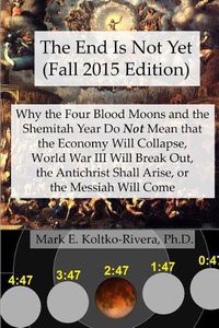 Cover image for The End Is Not Yet (Fall 2015 Edition): Why the Four Blood Moons and the Shemitah Year Do Not Mean That the Economy Will Collapse, World War III Will Break Out, the Antichrist Shall Arise, or the Messiah Will Come