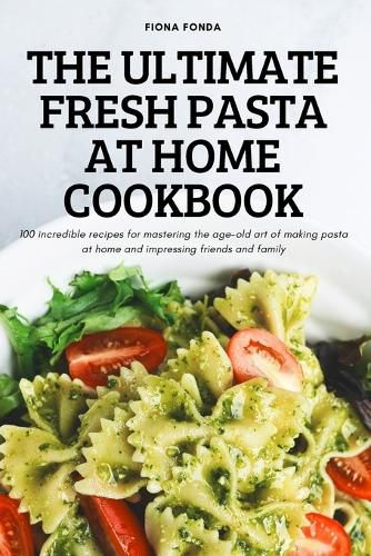 Cover image for The Ultimate Fresh Pasta at Home Cookbook: 100 incredible recipes for mastering the age-old art of making pasta at home and impressing friends and family