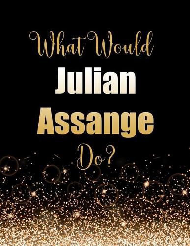 What Would Julian Assange Do?: Large Notebook/Diary/Journal for Writing 100 Pages, Julian Assange Gift for Fans