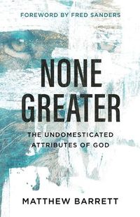 Cover image for None Greater: The Undomesticated Attributes of God