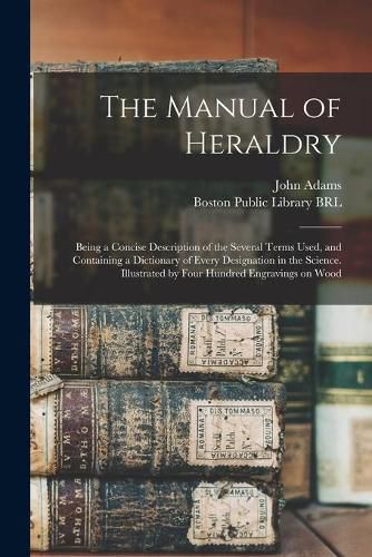 Cover image for The Manual of Heraldry: Being a Concise Description of the Several Terms Used, and Containing a Dictionary of Every Designation in the Science. Illustrated by Four Hundred Engravings on Wood