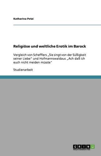 Religioese und weltliche Erotik im Barock: Vergleich von Schefflers  Sie singt von der Sussigkeit seiner Liebe  und Hofmannswaldaus  Ach dass ich euch nicht meiden musste