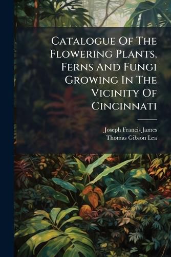 Cover image for Catalogue Of The Flowering Plants, Ferns And Fungi Growing In The Vicinity Of Cincinnati