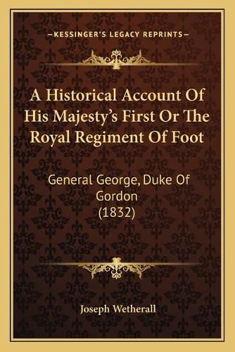 Cover image for A Historical Account of His Majesty's First or the Royal Regiment of Foot: General George, Duke of Gordon (1832)