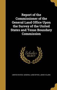 Cover image for Report of the Commissioner of the General Land Office Upon the Survey of the United States and Texas Boundary Commission