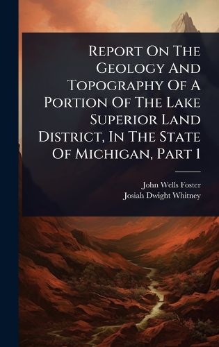 Cover image for Report On The Geology And Topography Of A Portion Of The Lake Superior Land District, In The State Of Michigan, Part 1