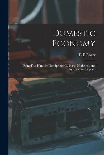 Cover image for Domestic Economy: Being Five Hundred Receipts for Culinary, Medicinal, and Miscellaneous Purposes