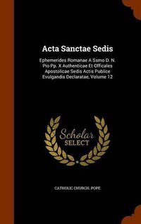 Cover image for ACTA Sanctae Sedis: Ephemerides Romanae a Ssmo D. N. Pio Pp. X Authenticae Et Officales Apostolicae Sedis Actis Publice Evulgandis Declaratae, Volume 12