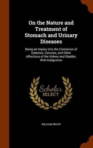 Cover image for On the Nature and Treatment of Stomach and Urinary Diseases: Being an Inquiry Into the Connexion of Diabetes, Calculus, and Other Affections of the Kidney and Bladder, with Indigestion
