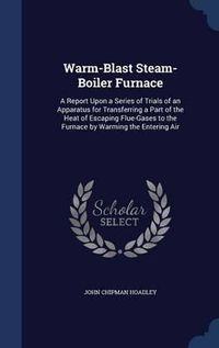 Cover image for Warm-Blast Steam-Boiler Furnace: A Report Upon a Series of Trials of an Apparatus for Transferring a Part of the Heat of Escaping Flue-Gases to the Furnace by Warming the Entering Air