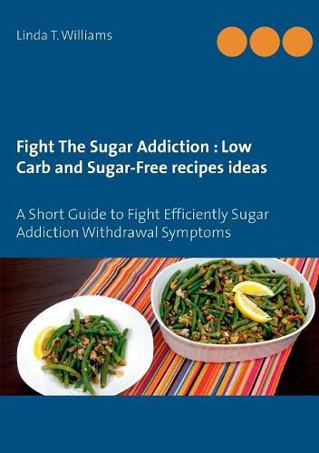 Cover image for Fight The Sugar Addiction: Low Carb and Sugar-Free recipes ideas: A Short Guide to Fight Efficiently Sugar Addiction Withdrawal Symptoms