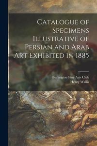 Cover image for Catalogue of Specimens Illustrative of Persian and Arab Art Exhibited in 1885