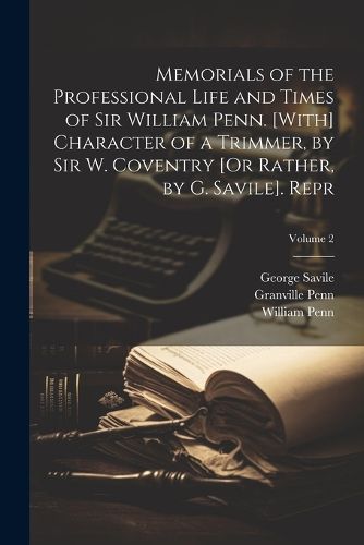 Memorials of the Professional Life and Times of Sir William Penn. [With] Character of a Trimmer, by Sir W. Coventry [Or Rather, by G. Savile]. Repr; Volume 2