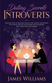 Cover image for Dating: Secrets for Introverts - How to Eliminate Dating Fear, Anxiety and Shyness by Instantly Raising Your Charm and Confidence with These Simple Techniques