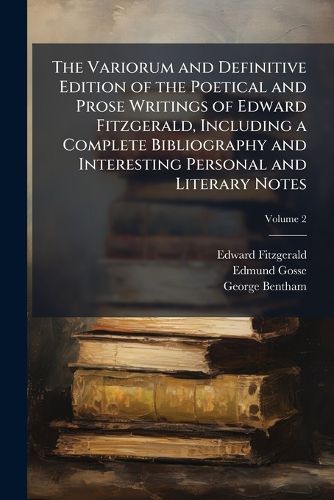 Cover image for The Variorum and Definitive Edition of the Poetical and Prose Writings of Edward Fitzgerald, Including a Complete Bibliography and Interesting Personal and Literary Notes;