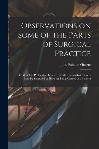 Cover image for Observations on Some of the Parts of Surgical Practice: to Which is Prefixed an Inquiry Into the Claims That Surgery May Be Supposed to Have for Being Classed as a Science