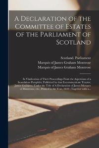 Cover image for A Declaration of the Committee of Estates of the Parliament of Scotland: in Vindication of Their Proceedings From the Aspersions of a Scandalous Pamphlet, Published by That Excommunicate Traytor, James Grahame, Under the Title of A Declaration Of...