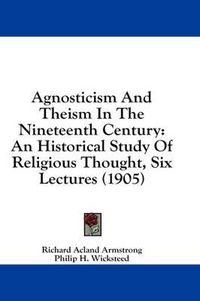 Cover image for Agnosticism and Theism in the Nineteenth Century: An Historical Study of Religious Thought, Six Lectures (1905)