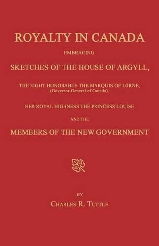 Cover image for Royalty in Canada; Embracing Sketches of the House of Argyll, the Right Honorable the Marquis of Lorne (Governor-General of Canada), Her Royal Highness the Princess Louise and the Members of the New Government