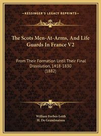 Cover image for The Scots Men-At-Arms, and Life Guards in France V2 the Scots Men-At-Arms, and Life Guards in France V2: From Their Formation Until Their Final Dissolution, 1418-183from Their Formation Until Their Final Dissolution, 1418-1830 (1882) 0 (1882)