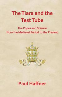 Cover image for The Tiara and the Test Tube: The Popes and Science from the Mediaeval Period to the Present