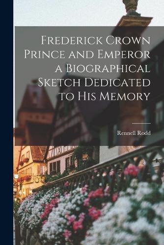 Frederick Crown Prince and Emperor a Biographical Sketch Dedicated to his Memory