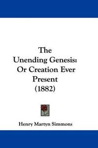 Cover image for The Unending Genesis: Or Creation Ever Present (1882)