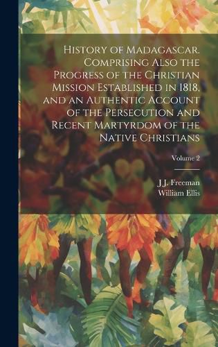 Cover image for History of Madagascar. Comprising Also the Progress of the Christian Mission Established in 1818, and an Authentic Account of the Persecution and Recent Martyrdom of the Native Christians; Volume 2