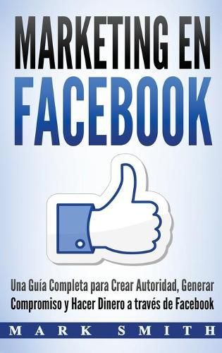 Marketing en Facebook: Una Guia Completa para Crear Autoridad, Generar Compromiso y Hacer Dinero a traves de Facebook (Libro en Espanol/Facebook Marketing Spanish Book Version)