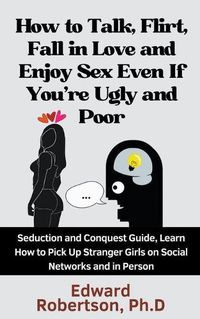 Cover image for How to Talk, Flirt, Fall in Love and Enjoy Sex Even If You're Ugly and Poor Seduction and Conquest Guide, Learn How to Pick Up Stranger Girls on Social Networks and in Person